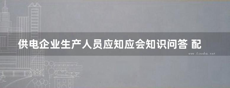 供电企业生产人员应知应会知识问答 配电运检 国网辽宁省电力有限公司 2014年版